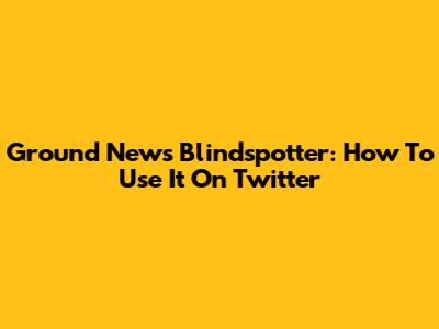Ground News Blindspotter: How To Use It On Twitter