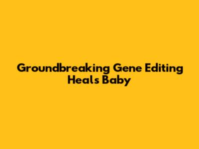 Groundbreaking Gene Editing Heals Baby