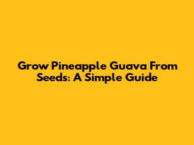 Grow Pineapple Guava From Seeds: A Simple Guide
