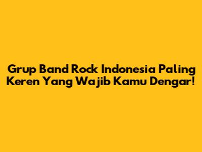 Grup Band Rock Indonesia Paling Keren Yang Wajib Kamu Dengar!