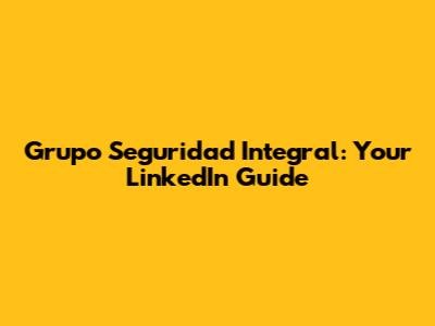 Grupo Seguridad Integral: Your LinkedIn Guide