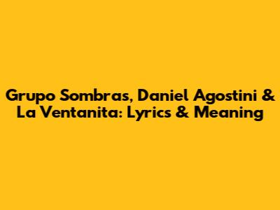 Grupo Sombras, Daniel Agostini & La Ventanita: Lyrics & Meaning