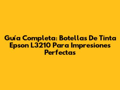 Guía Completa: Botellas De Tinta Epson L3210 Para Impresiones Perfectas