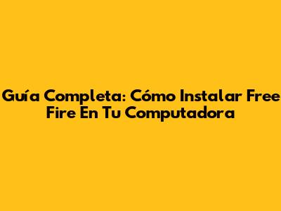 Guía Completa: Cómo Instalar Free Fire En Tu Computadora