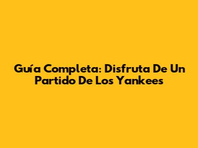 Guía Completa: Disfruta De Un Partido De Los Yankees