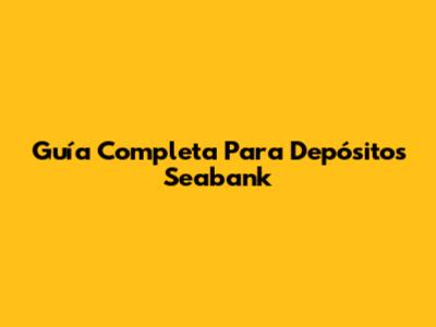 Guía Completa Para Depósitos Seabank