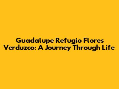Guadalupe Refugio Flores Verduzco: A Journey Through Life