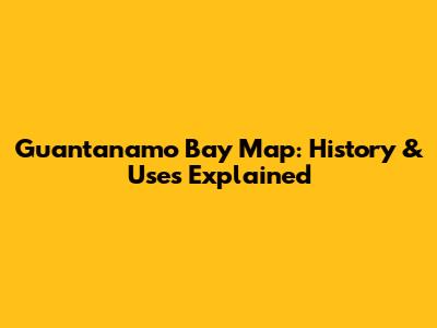 Guantanamo Bay Map: History & Uses Explained