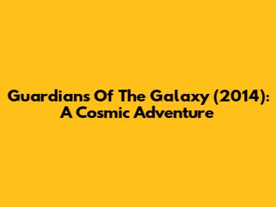 Guardians Of The Galaxy (2014): A Cosmic Adventure