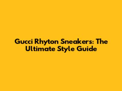 Gucci Rhyton Sneakers: The Ultimate Style Guide