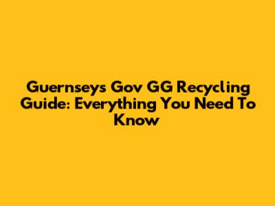 Guernsey's Gov GG Recycling Guide: Everything You Need To Know