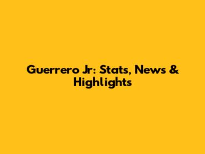 Guerrero Jr: Stats, News & Highlights