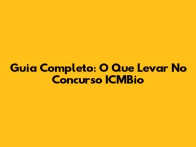 Guia Completo: O Que Levar No Concurso ICMBio