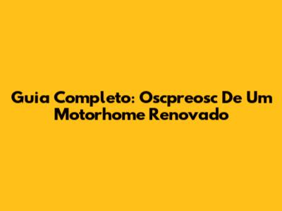 Guia Completo: Oscpreosc De Um Motorhome Renovado