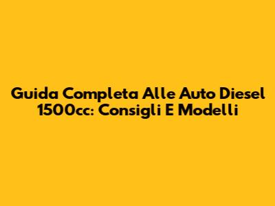 Guida Completa Alle Auto Diesel 1500cc: Consigli E Modelli