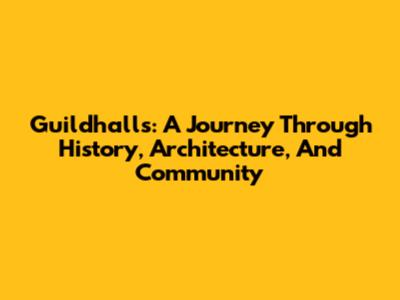 Guildhalls: A Journey Through History, Architecture, And Community