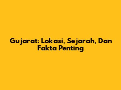 Gujarat: Lokasi, Sejarah, Dan Fakta Penting