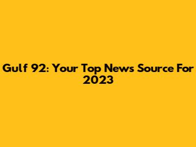 Gulf 92: Your Top News Source For 2023