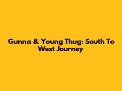 Gunna & Young Thug: South To West Journey