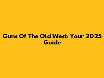 Guns Of The Old West: Your 2025 Guide