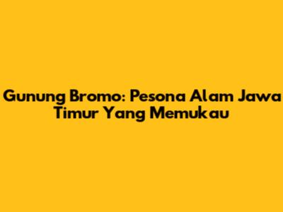 Gunung Bromo: Pesona Alam Jawa Timur Yang Memukau