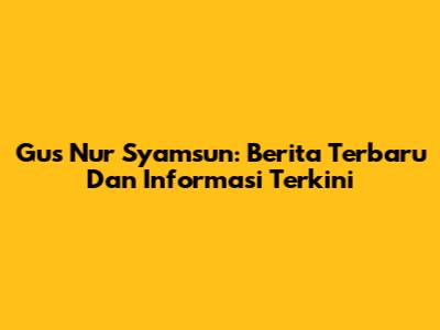 Gus Nur Syamsun: Berita Terbaru Dan Informasi Terkini