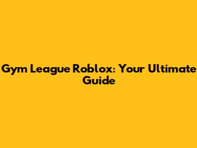 Gym League Roblox: Your Ultimate Guide
