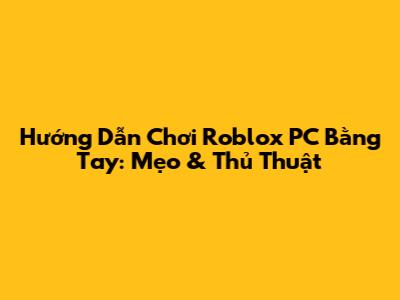 Hướng Dẫn Chơi Roblox PC Bằng Tay: Mẹo & Thủ Thuật