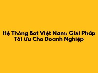 Hệ Thống Bot Việt Nam: Giải Pháp Tối Ưu Cho Doanh Nghiệp