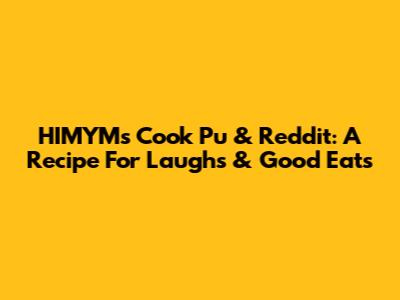 HIMYM's Cook Pu & Reddit: A Recipe For Laughs & Good Eats