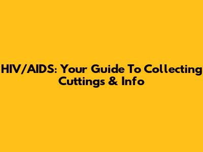 HIV/AIDS: Your Guide To Collecting Cuttings & Info
