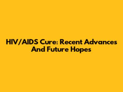 HIV/AIDS Cure: Recent Advances And Future Hopes