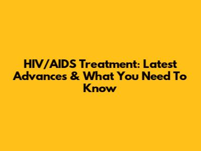 HIV/AIDS Treatment: Latest Advances & What You Need To Know