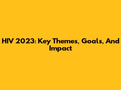 HIV 2023: Key Themes, Goals, And Impact