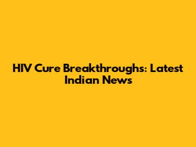 HIV Cure Breakthroughs: Latest Indian News