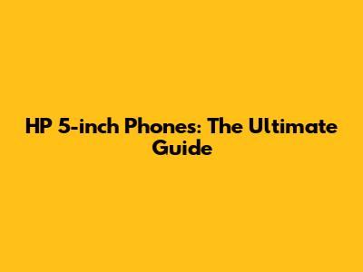 HP 5-inch Phones: The Ultimate Guide