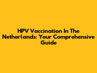 HPV Vaccination In The Netherlands: Your Comprehensive Guide