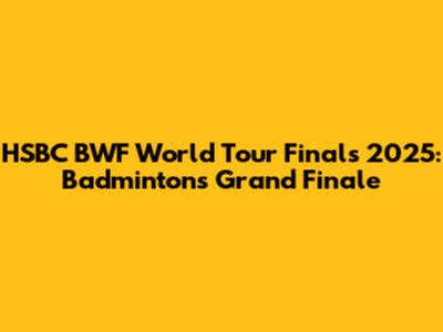 HSBC BWF World Tour Finals 2025: Badminton's Grand Finale