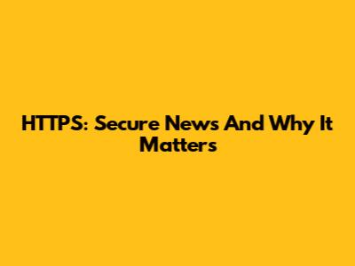 HTTPS: Secure News And Why It Matters