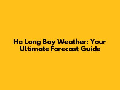Ha Long Bay Weather: Your Ultimate Forecast Guide