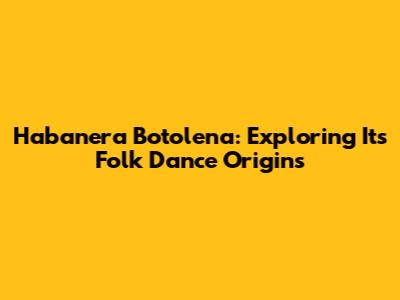 Habanera Botolena: Exploring Its Folk Dance Origins