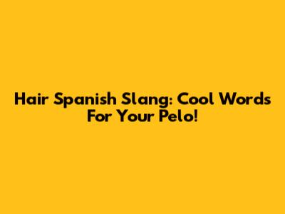 Hair Spanish Slang: Cool Words For Your 'Pelo'!