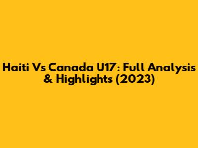 Haiti Vs Canada U17: Full Analysis & Highlights (2023)