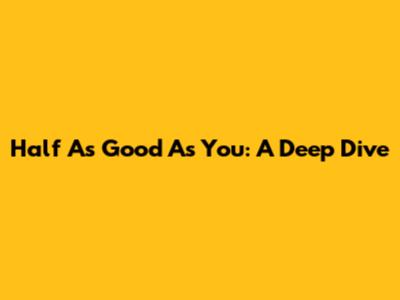 Half As Good As You: A Deep Dive