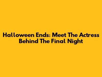 Halloween Ends: Meet The Actress Behind The Final Night