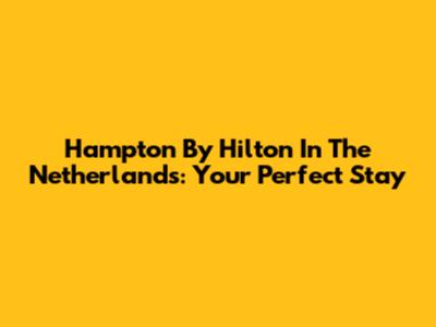 Hampton By Hilton In The Netherlands: Your Perfect Stay