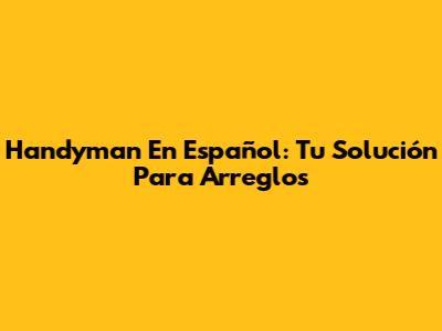 Handyman En Español: Tu Solución Para Arreglos