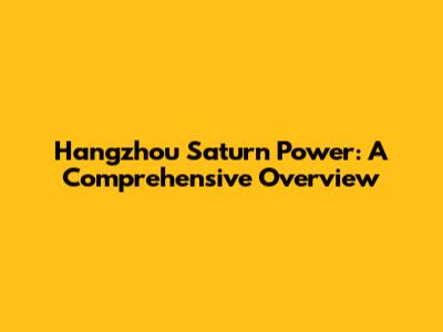 Hangzhou Saturn Power: A Comprehensive Overview
