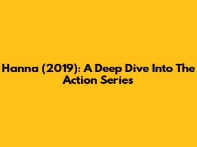 Hanna (2019): A Deep Dive Into The Action Series