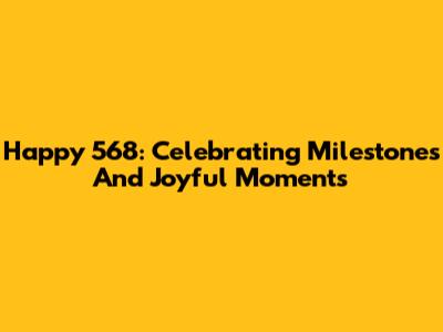 Happy 568: Celebrating Milestones And Joyful Moments